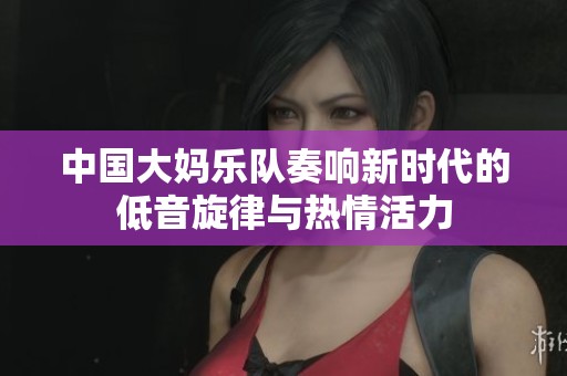 中国大妈乐队奏响新时代的低音旋律与热情活力