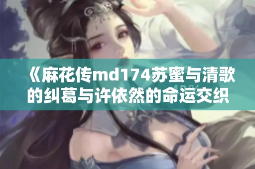 《麻花传md174苏蜜与清歌的纠葛与许依然的命运交织》