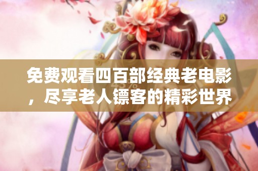 免费观看四百部经典老电影，尽享老人镖客的精彩世界