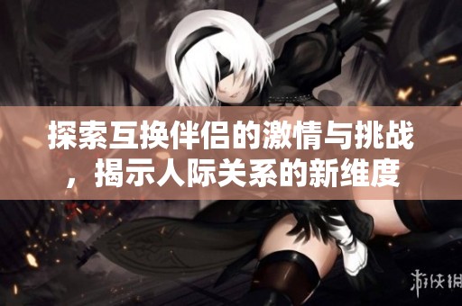 探索互换伴侣的激情与挑战，揭示人际关系的新维度