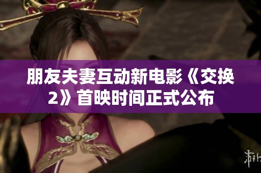 朋友夫妻互动新电影《交换2》首映时间正式公布