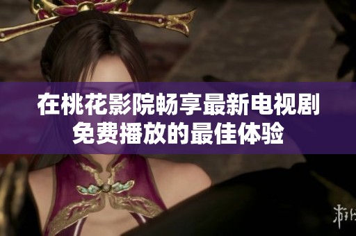 在桃花影院畅享最新电视剧免费播放的最佳体验