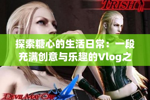 探索糖心的生活日常：一段充满创意与乐趣的Vlog之旅