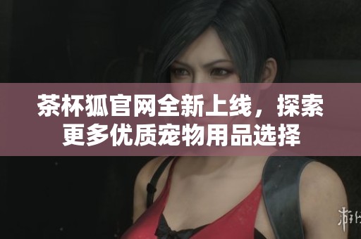 茶杯狐官网全新上线，探索更多优质宠物用品选择