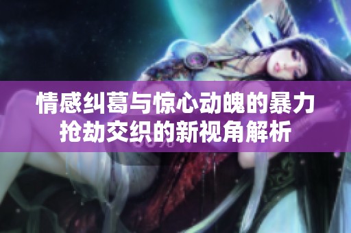情感纠葛与惊心动魄的暴力抢劫交织的新视角解析
