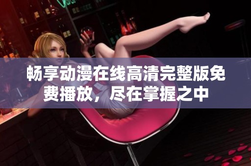 畅享动漫在线高清完整版免费播放，尽在掌握之中