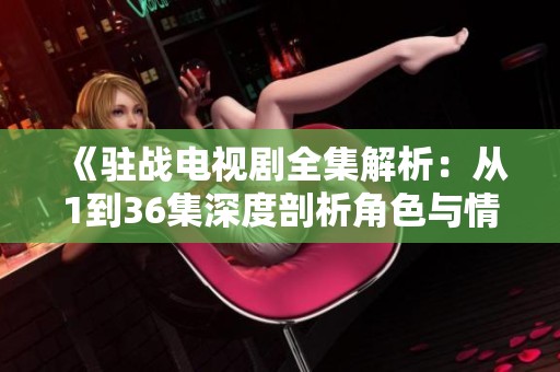 《驻战电视剧全集解析：从1到36集深度剖析角色与情节发展》