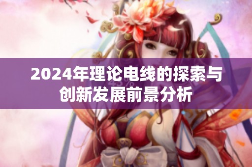 2024年理论电线的探索与创新发展前景分析