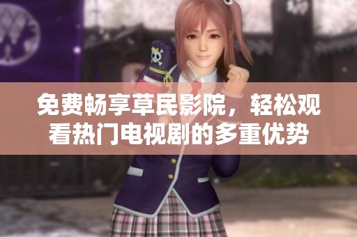 免费畅享草民影院，轻松观看热门电视剧的多重优势