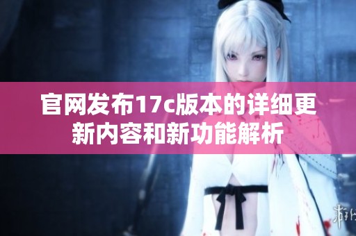 官网发布17c版本的详细更新内容和新功能解析