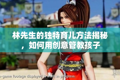 林先生的独特育儿方法揭秘，如何用创意管教孩子