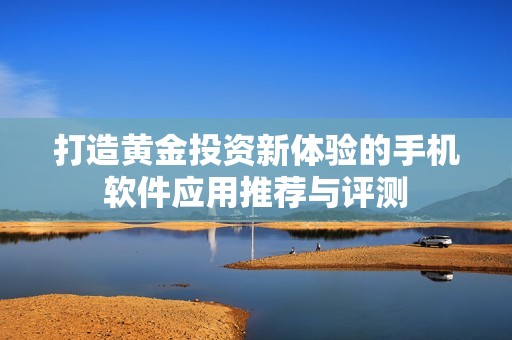 打造黄金投资新体验的手机软件应用推荐与评测