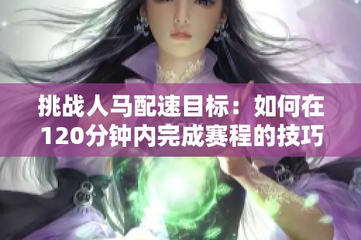挑战人马配速目标：如何在120分钟内完成赛程的技巧与策略