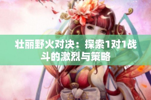 壮丽野火对决：探索1对1战斗的激烈与策略