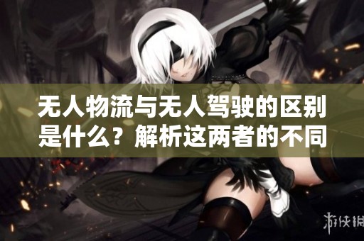 无人物流与无人驾驶的区别是什么？解析这两者的不同之处
