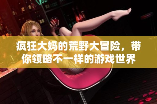 疯狂大妈的荒野大冒险，带你领略不一样的游戏世界