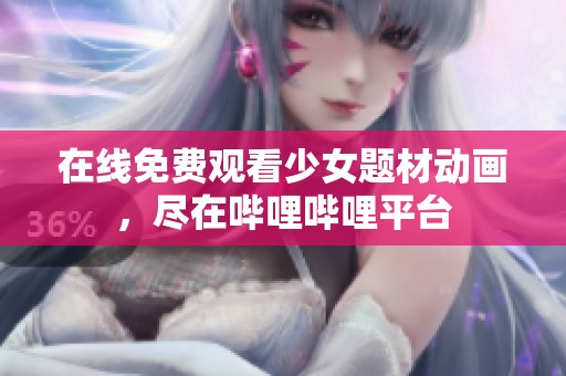 在线免费观看少女题材动画，尽在哔哩哔哩平台