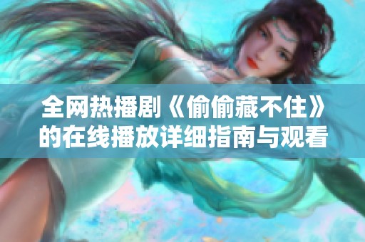 全网热播剧《偷偷藏不住》的在线播放详细指南与观看心得