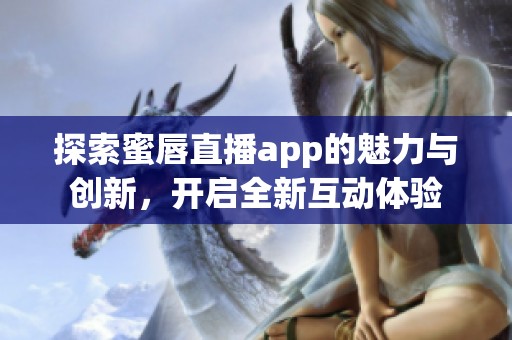 探索蜜唇直播app的魅力与创新，开启全新互动体验