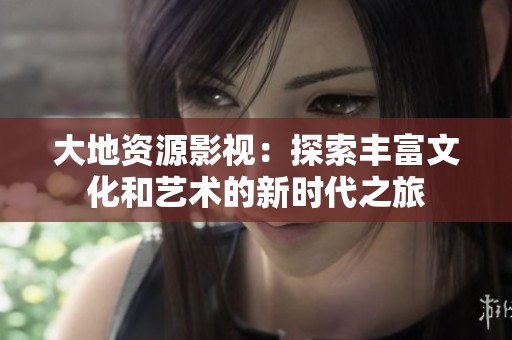 大地资源影视：探索丰富文化和艺术的新时代之旅