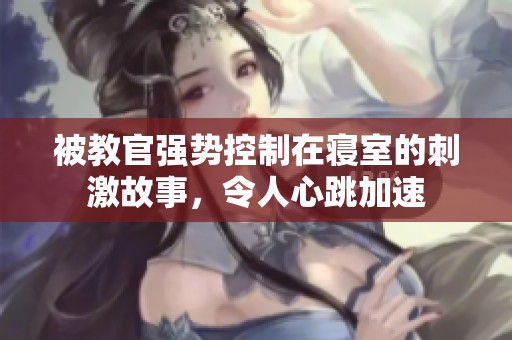 被教官强势控制在寝室的刺激故事，令人心跳加速