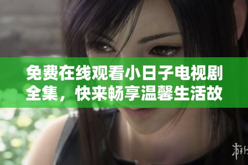 免费在线观看小日子电视剧全集，快来畅享温馨生活故事