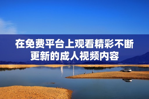 在免费平台上观看精彩不断更新的成人视频内容