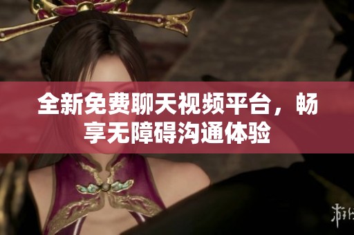 全新免费聊天视频平台，畅享无障碍沟通体验