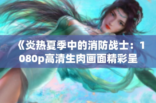 《炎热夏季中的消防战士：1080p高清生肉画面精彩呈现》