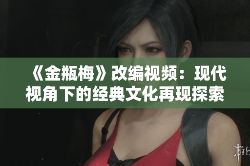 《金瓶梅》改编视频：现代视角下的经典文化再现探索
