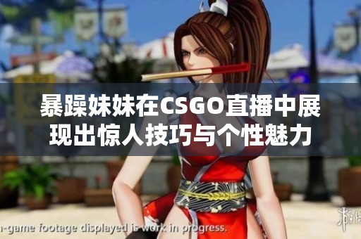 暴躁妹妹在CSGO直播中展现出惊人技巧与个性魅力