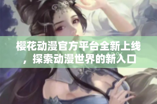 樱花动漫官方平台全新上线，探索动漫世界的新入口