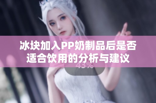 冰块加入PP奶制品后是否适合饮用的分析与建议