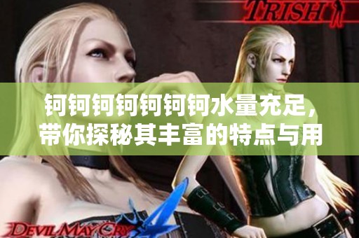 钶钶钶钶钶钶钶水量充足，带你探秘其丰富的特点与用途
