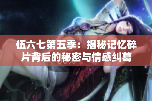 伍六七第五季：揭秘记忆碎片背后的秘密与情感纠葛