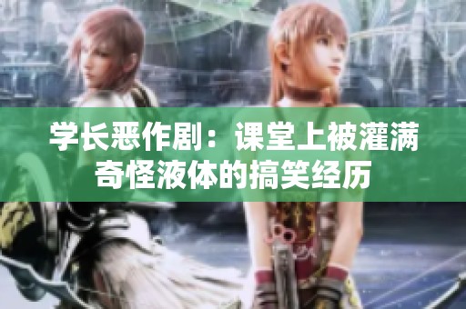 学长恶作剧：课堂上被灌满奇怪液体的搞笑经历