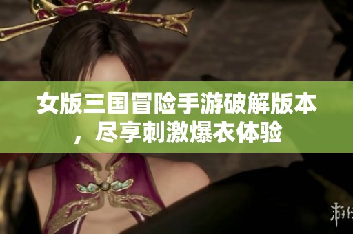 女版三国冒险手游破解版本，尽享刺激爆衣体验