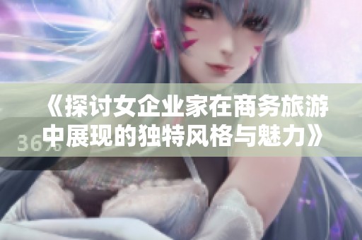 《探讨女企业家在商务旅游中展现的独特风格与魅力》