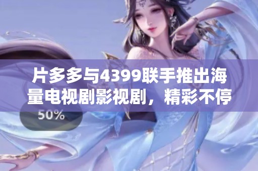 片多多与4399联手推出海量电视剧影视剧，精彩不停歇！