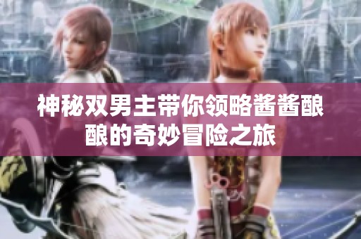 神秘双男主带你领略酱酱酿酿的奇妙冒险之旅