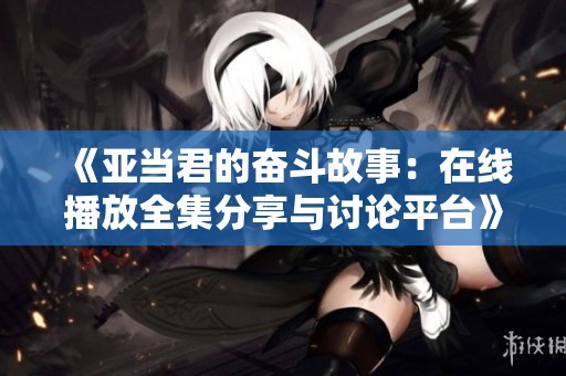 《亚当君的奋斗故事：在线播放全集分享与讨论平台》