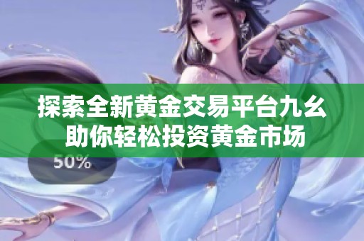 探索全新黄金交易平台九幺 助你轻松投资黄金市场