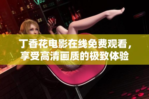 丁香花电影在线免费观看，享受高清画质的极致体验