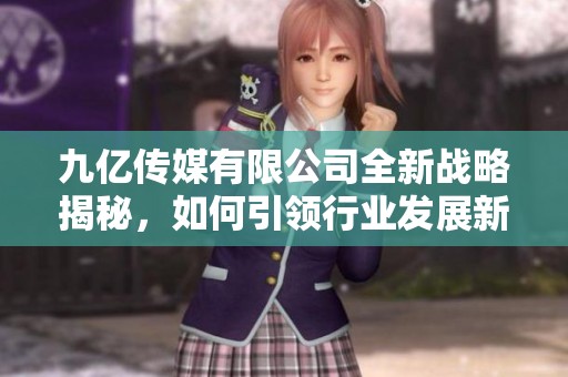 九亿传媒有限公司全新战略揭秘，如何引领行业发展新趋势