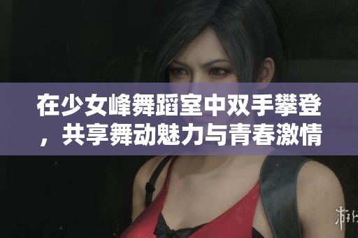 在少女峰舞蹈室中双手攀登，共享舞动魅力与青春激情