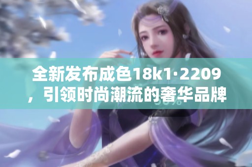 全新发布成色18k1·2209，引领时尚潮流的奢华品牌特辑