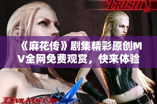 《麻花传》剧集精彩原创MV全网免费观赏，快来体验！
