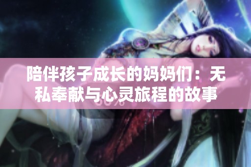 陪伴孩子成长的妈妈们：无私奉献与心灵旅程的故事