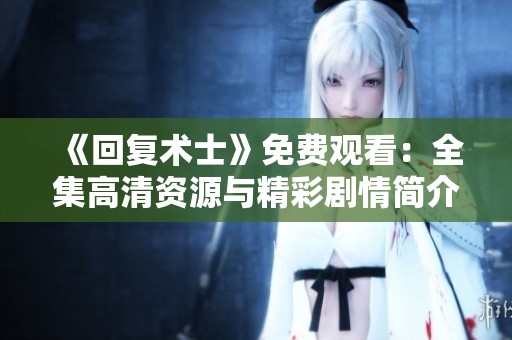 《回复术士》免费观看：全集高清资源与精彩剧情简介分享