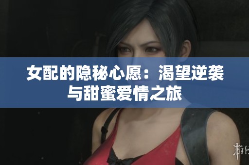 女配的隐秘心愿：渴望逆袭与甜蜜爱情之旅